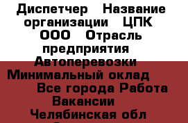 Диспетчер › Название организации ­ ЦПК, ООО › Отрасль предприятия ­ Автоперевозки › Минимальный оклад ­ 40 000 - Все города Работа » Вакансии   . Челябинская обл.,Златоуст г.